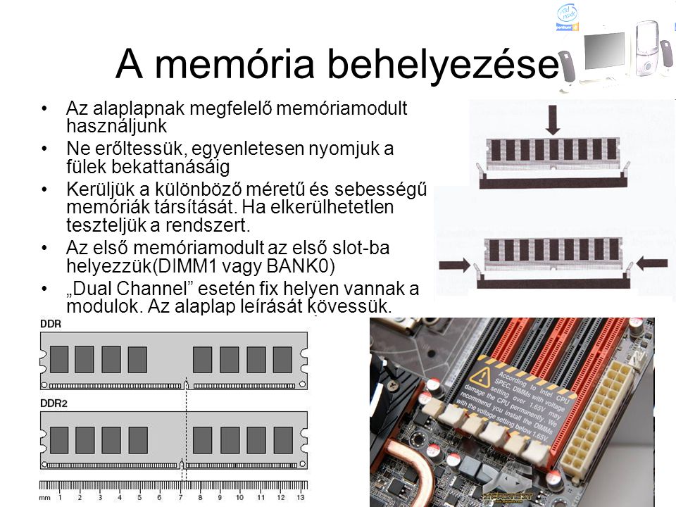 A memória behelyezése Az alaplapnak megfelelő memóriamodult használjunk. Ne erőltessük, egyenletesen nyomjuk a fülek bekattanásáig.
