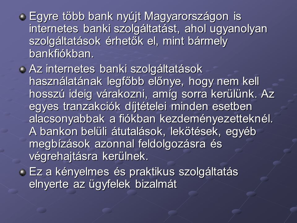 Egyre több bank nyújt Magyarországon is internetes banki szolgáltatást, ahol ugyanolyan szolgáltatások érhetők el, mint bármely bankfiókban.