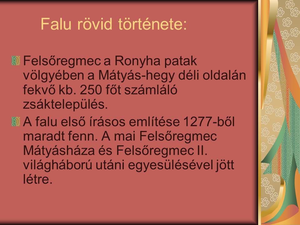 Falu rövid története: Felsőregmec a Ronyha patak völgyében a Mátyás-hegy déli oldalán fekvő kb. 250 főt számláló zsáktelepülés.