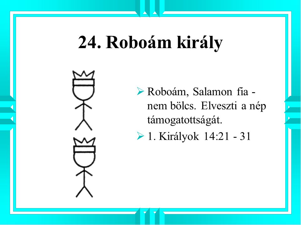 24. Roboám király Roboám, Salamon fia - nem bölcs.