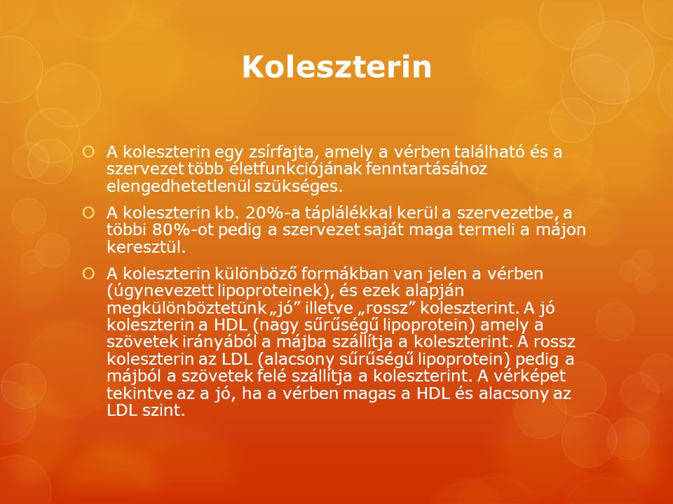 Koleszterin A koleszterin egy zsírfajta, amely a vérben található és a szervezet több életfunkciójának fenntartásához elengedhetetlenül szükséges.