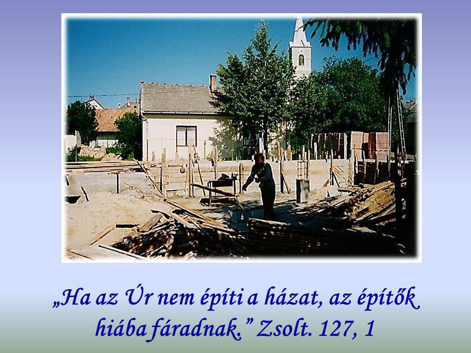 „Ha az Úr nem építi a házat, az építők hiába fáradnak. Zsolt. 127, 1