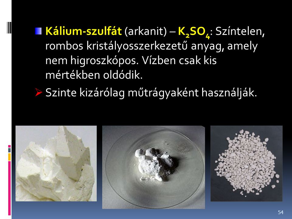 Kálium-szulfát (arkanit) – K2SO4: Színtelen, rombos kristályosszerkezetű anyag, amely nem higroszkópos. Vízben csak kis mértékben oldódik.
