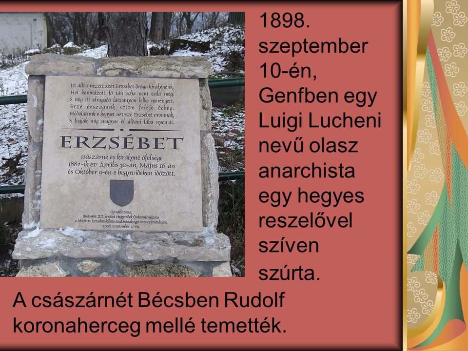 1898. szeptember 10-én, Genfben egy Luigi Lucheni nevű olasz anarchista egy hegyes reszelővel szíven szúrta.
