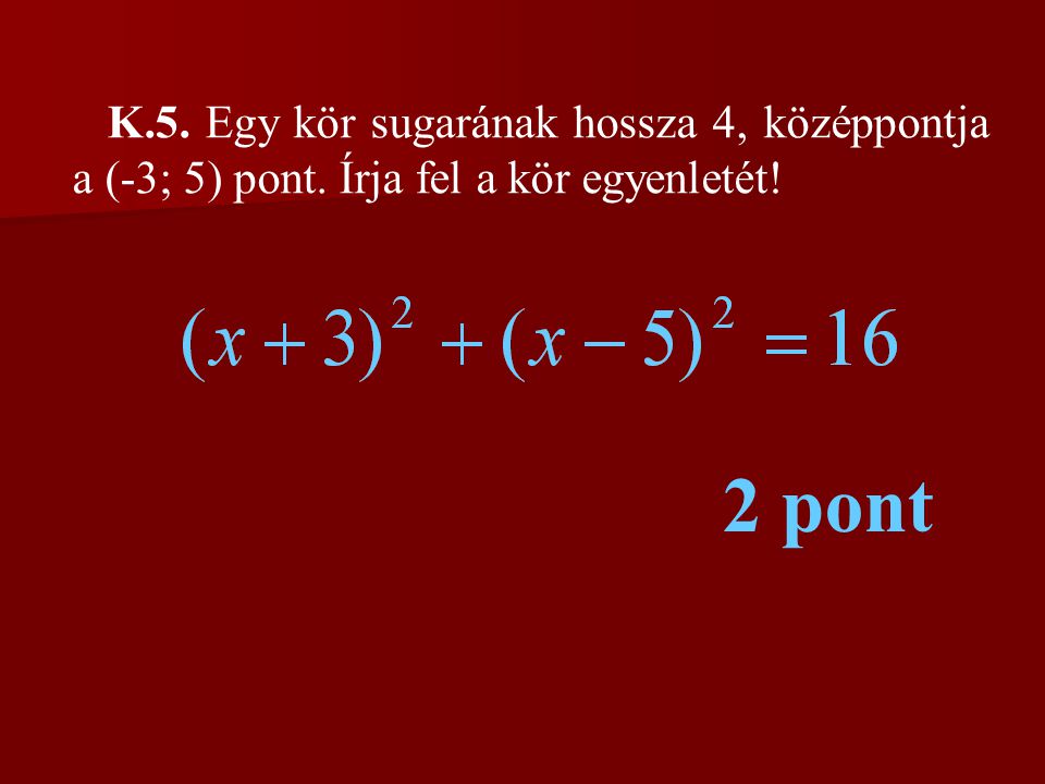 K. 5. Egy kör sugarának hossza 4, középpontja a (-3; 5) pont