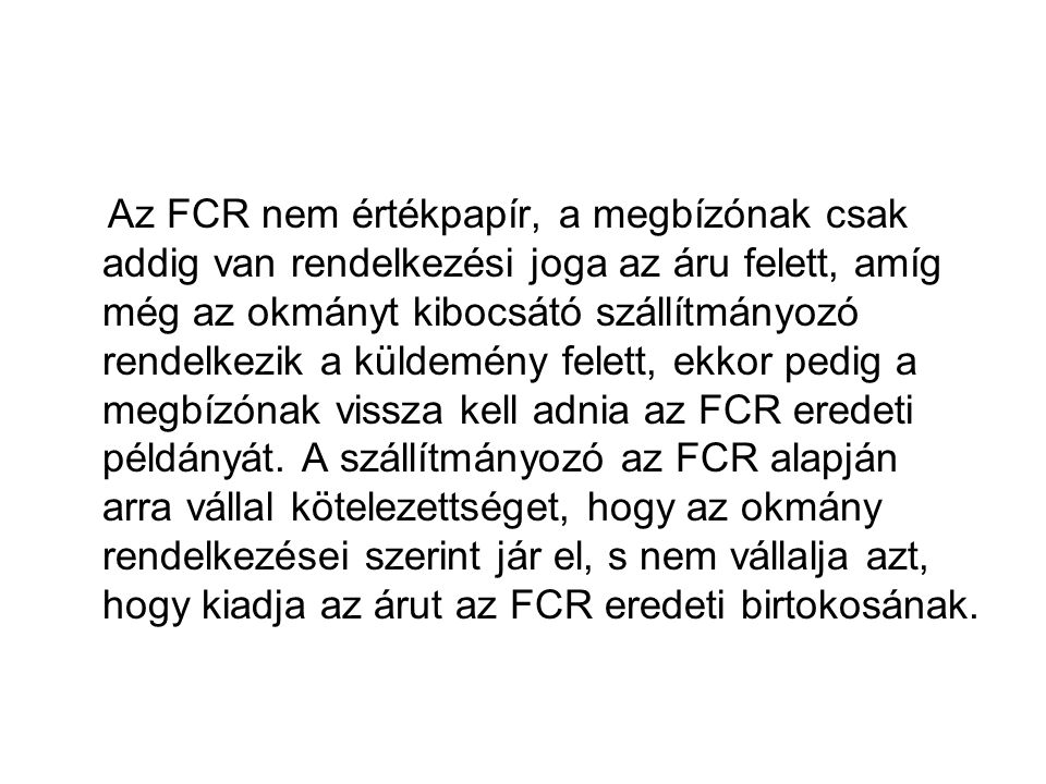 Az FCR nem értékpapír, a megbízónak csak addig van rendelkezési joga az áru felett, amíg még az okmányt kibocsátó szállítmányozó rendelkezik a küldemény felett, ekkor pedig a megbízónak vissza kell adnia az FCR eredeti példányát.