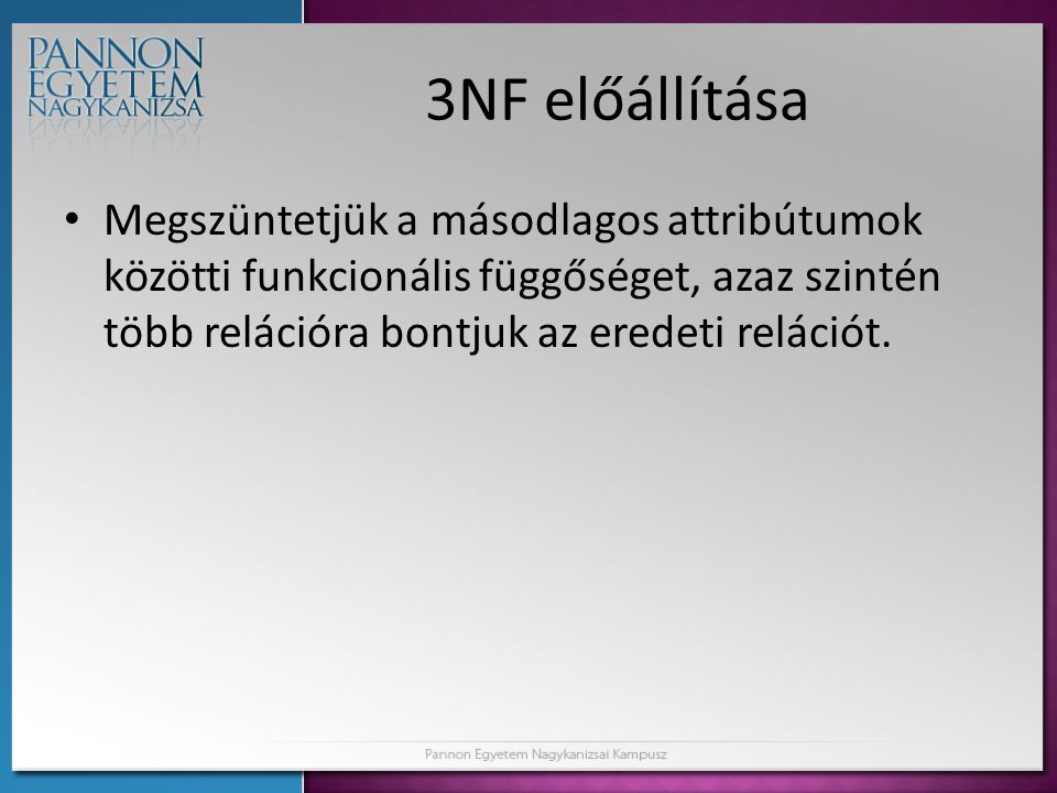 3NF előállítása Megszüntetjük a másodlagos attribútumok közötti funkcionális függőséget, azaz szintén több relációra bontjuk az eredeti relációt.
