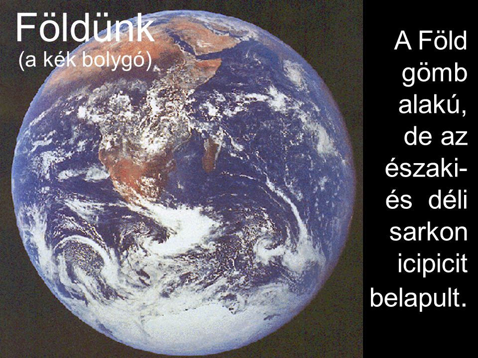 Földünk A Föld gömb alakú, de az északi- és déli sarkon icipicit belapult. (a kék bolygó)