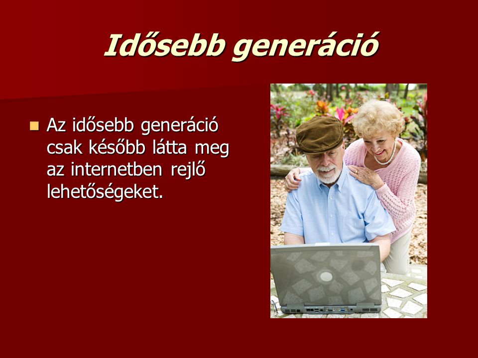 Idősebb generáció Az idősebb generáció csak később látta meg az internetben rejlő lehetőségeket.