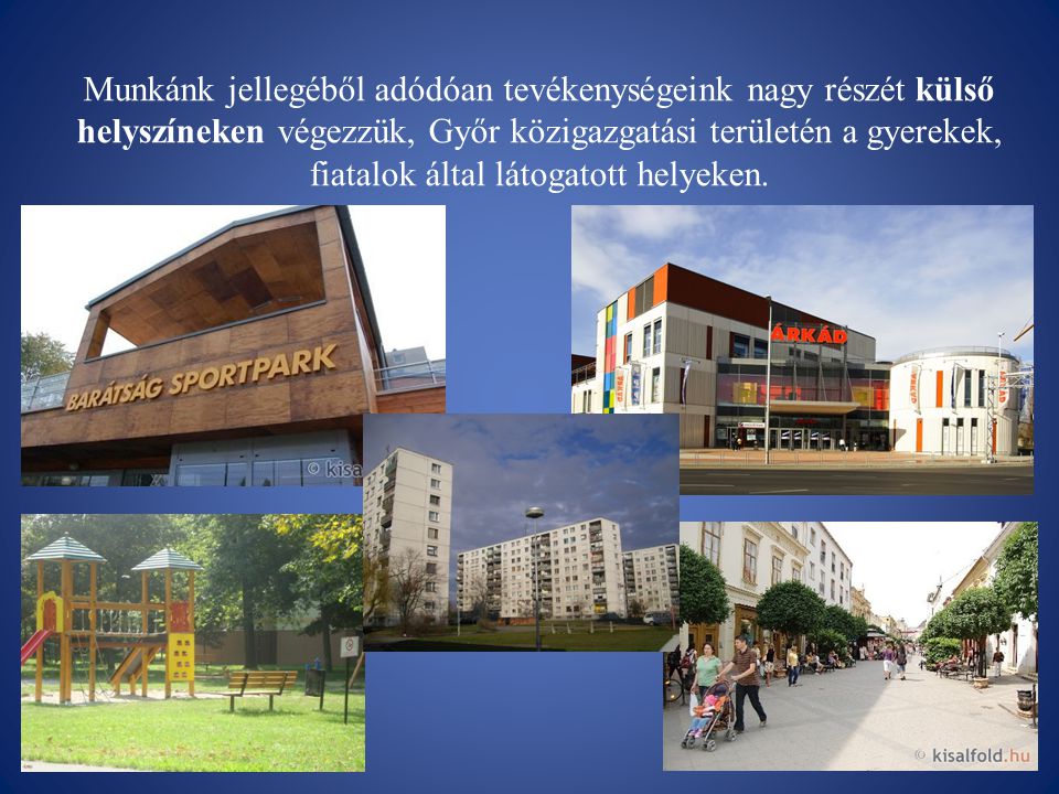 Munkánk jellegéből adódóan tevékenységeink nagy részét külső helyszíneken végezzük, Győr közigazgatási területén a gyerekek, fiatalok által látogatott helyeken.