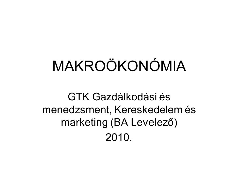 MAKROÖKONÓMIA GTK Gazdálkodási és menedzsment, Kereskedelem és marketing (BA Levelező) 2010.