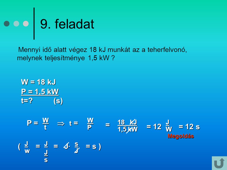 9. feladat W = 18 kJ P = 1,5 kW t= (s) P =  = = 12 = 12 s ( = = J·