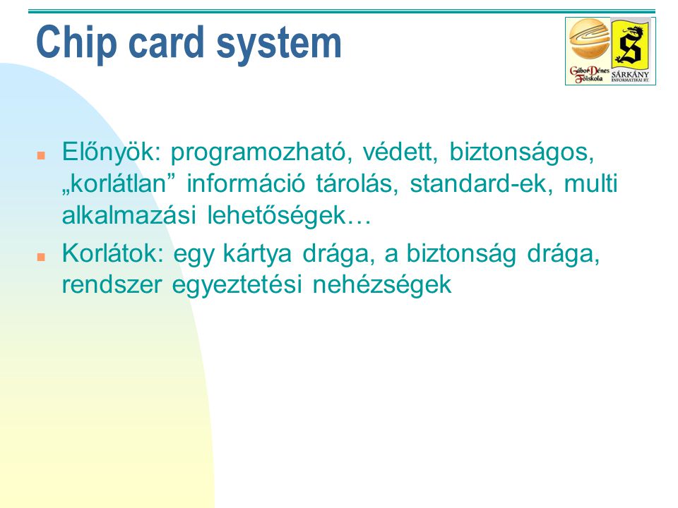 Chip card system Előnyök: programozható, védett, biztonságos, „korlátlan információ tárolás, standard-ek, multi alkalmazási lehetőségek…