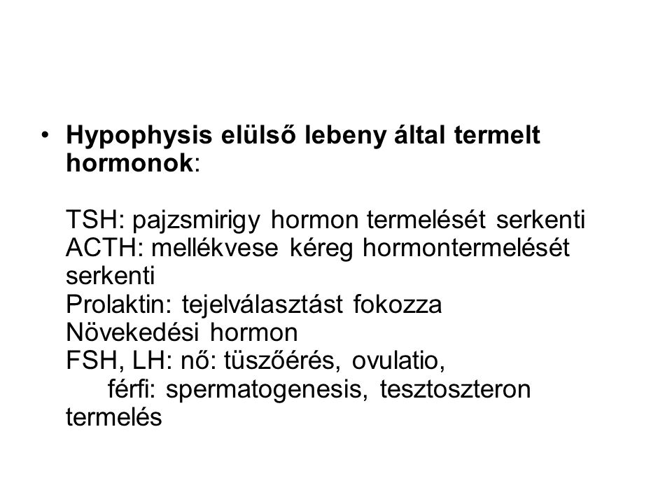Hypophysis elülső lebeny által termelt hormonok: TSH: pajzsmirigy hormon termelését serkenti ACTH: mellékvese kéreg hormontermelését serkenti Prolaktin: tejelválasztást fokozza Növekedési hormon FSH, LH: nő: tüszőérés, ovulatio, férfi: spermatogenesis, tesztoszteron termelés