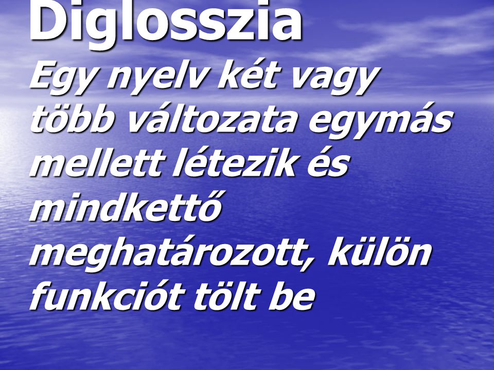 Diglosszia Egy nyelv két vagy több változata egymás mellett létezik és mindkettő meghatározott, külön funkciót tölt be