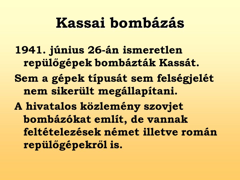 Kassai bombázás június 26-án ismeretlen repülőgépek bombázták Kassát. Sem a gépek típusát sem felségjelét nem sikerült megállapítani.