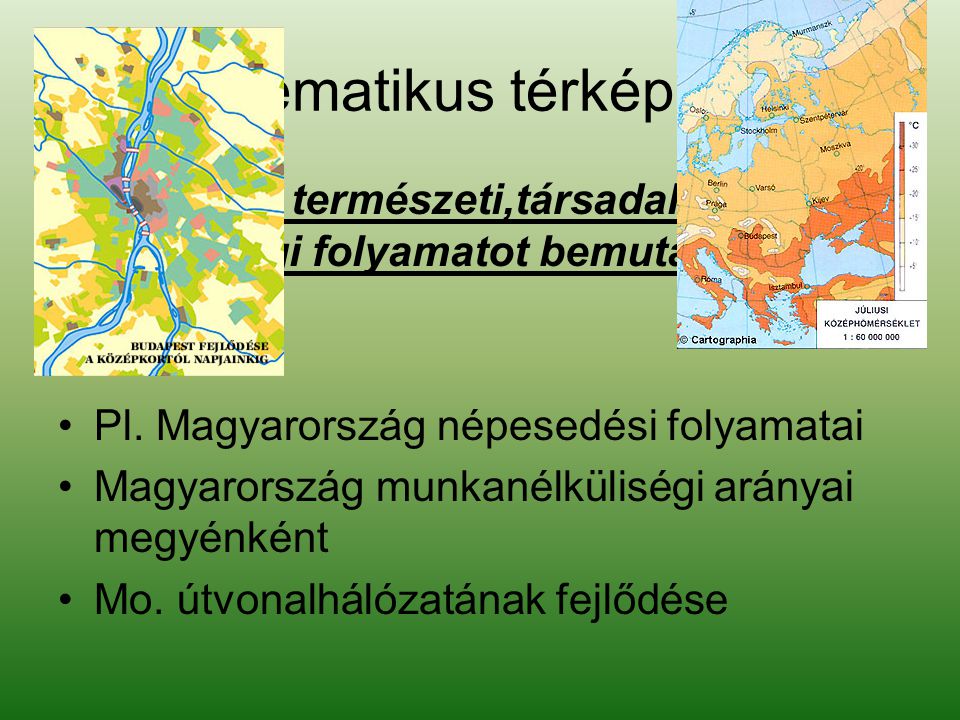 Tematikus térképek Valamely természeti,társadalmi, gazdasági folyamatot bemutató térképek. Pl. Magyarország népesedési folyamatai.