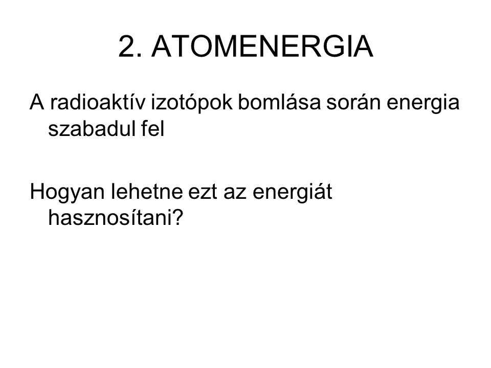 2. ATOMENERGIA A radioaktív izotópok bomlása során energia szabadul fel.