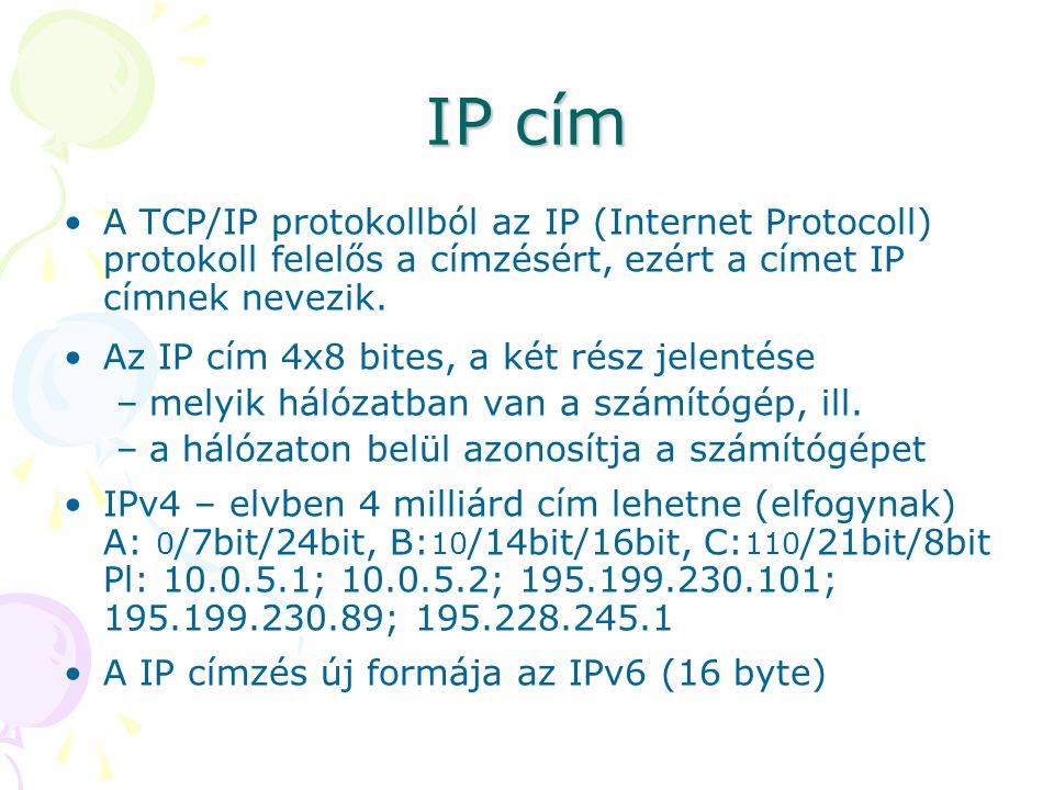 IP cím A TCP/IP protokollból az IP (Internet Protocoll) protokoll felelős a címzésért, ezért a címet IP címnek nevezik.