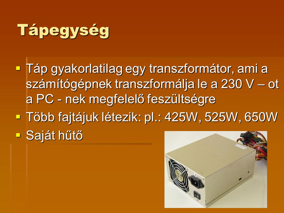 Tápegység Táp gyakorlatilag egy transzformátor, ami a számítógépnek transzformálja le a 230 V – ot a PC - nek megfelelő feszültségre.