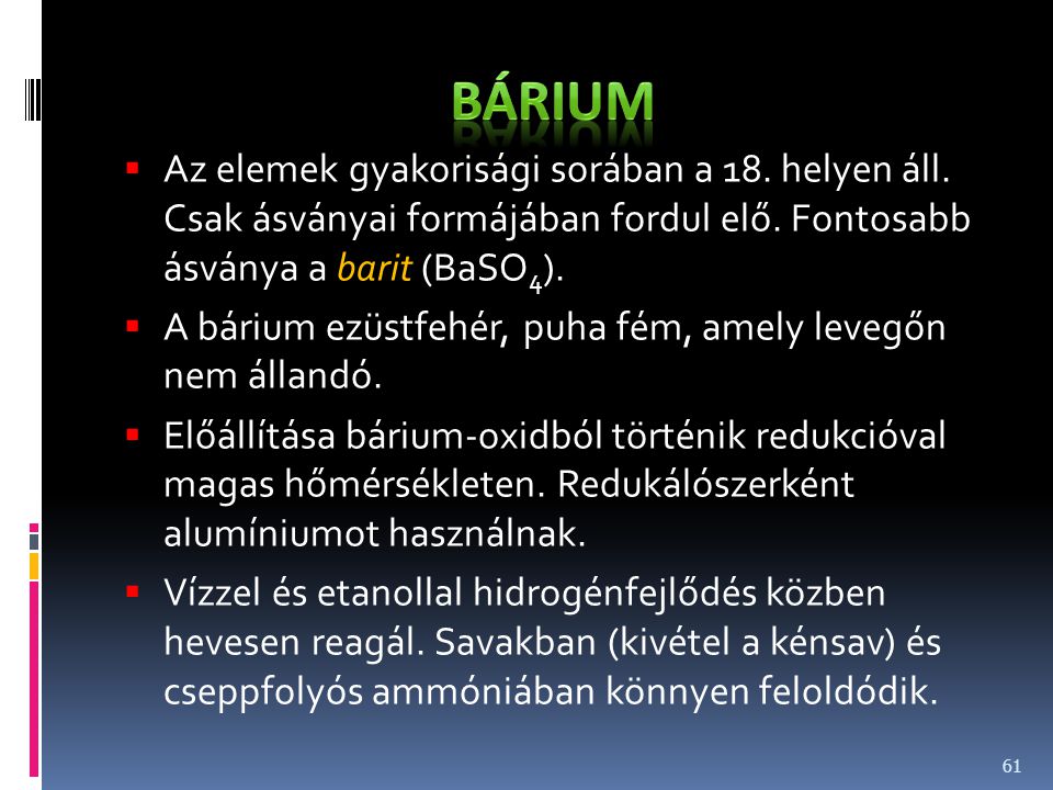 Bárium Az elemek gyakorisági sorában a 18. helyen áll. Csak ásványai formájában fordul elő. Fontosabb ásványa a barit (BaSO4).