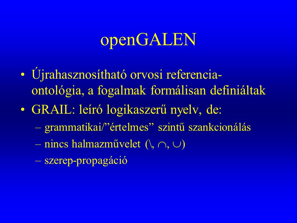 openGALEN Újrahasznosítható orvosi referencia-ontológia, a fogalmak formálisan definiáltak. GRAIL: leíró logikaszerű nyelv, de: