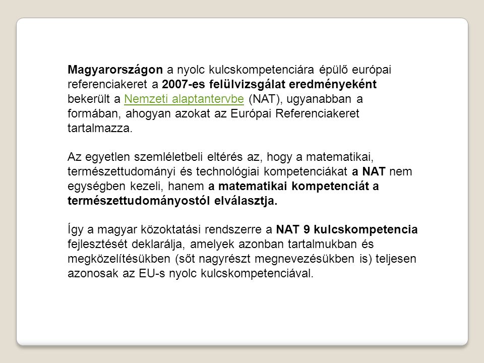 Magyarországon a nyolc kulcskompetenciára épülő európai referenciakeret a 2007-es felülvizsgálat eredményeként bekerült a Nemzeti alaptantervbe (NAT), ugyanabban a formában, ahogyan azokat az Európai Referenciakeret tartalmazza.