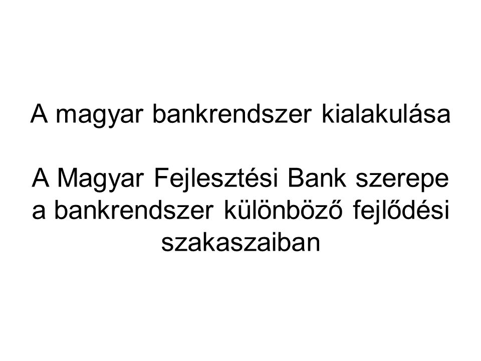 A magyar bankrendszer kialakulása A Magyar Fejlesztési Bank szerepe a bankrendszer különböző fejlődési szakaszaiban