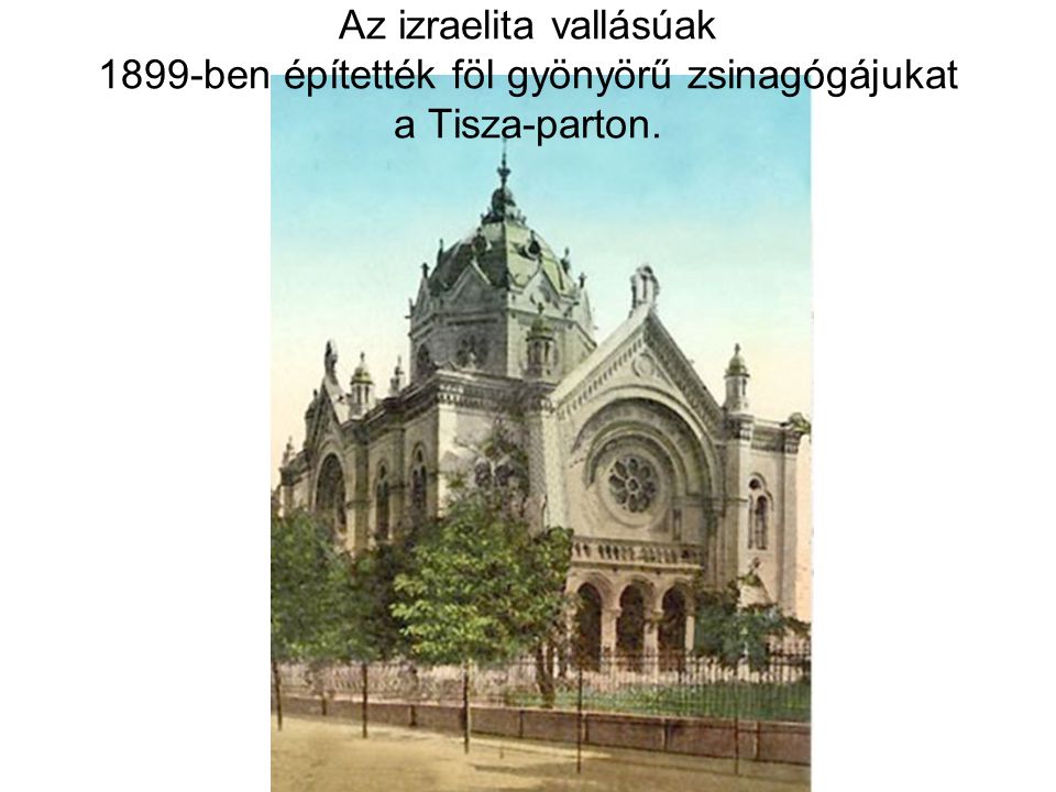 Az izraelita vallásúak 1899-ben építették föl gyönyörű zsinagógájukat a Tisza-parton.