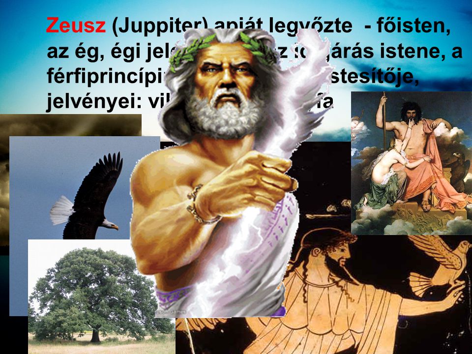 Zeusz (Juppiter) apját legyőzte - főisten, az ég, égi jelenségek, az időjárás istene, a férfiprincípium (bika ) megtestesítője, jelvényei: villám, sas, tölgyfa