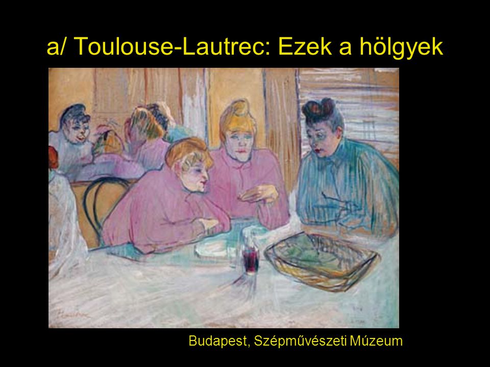 a/ Toulouse-Lautrec: Ezek a hölgyek