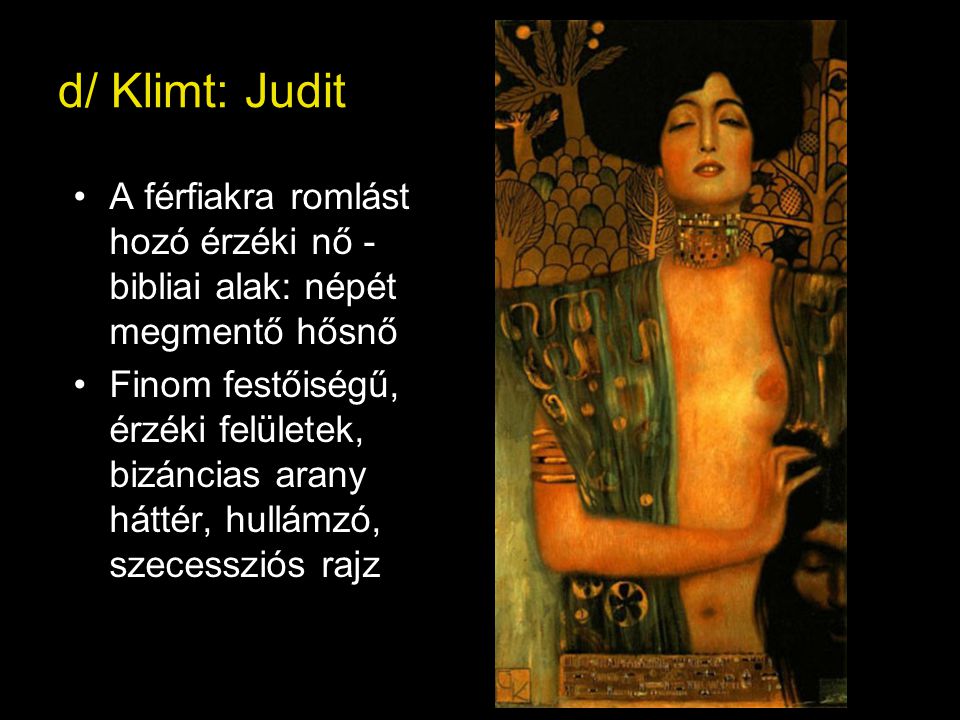 d/ Klimt: Judit A férfiakra romlást hozó érzéki nő - bibliai alak: népét megmentő hősnő.