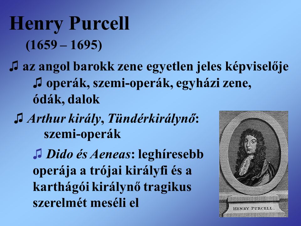 Henry Purcell (1659 – 1695) ♫ az angol barokk zene egyetlen jeles képviselője. ♫ operák, szemi-operák, egyházi zene,