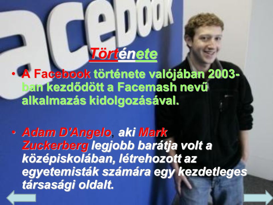 Története A Facebook története valójában 2003-ban kezdődött a Facemash nevű alkalmazás kidolgozásával.