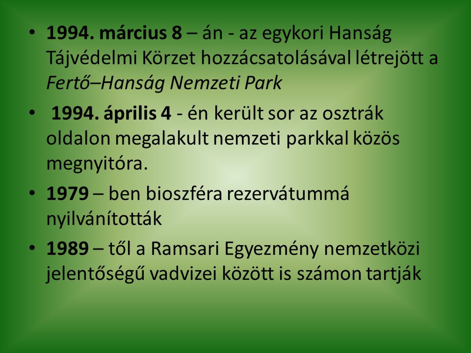 1994. március 8 – án - az egykori Hanság Tájvédelmi Körzet hozzácsatolásával létrejött a Fertő–Hanság Nemzeti Park