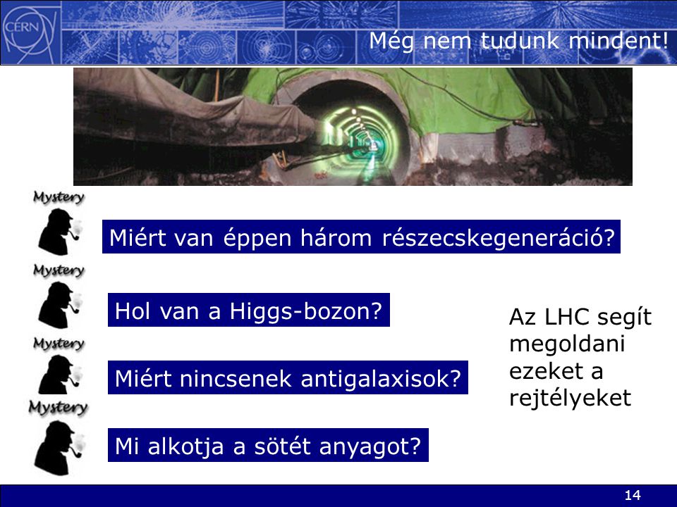 Még nem tudunk mindent! Miért van éppen három részecskegeneráció Hol van a Higgs-bozon Az LHC segít megoldani ezeket a rejtélyeket.