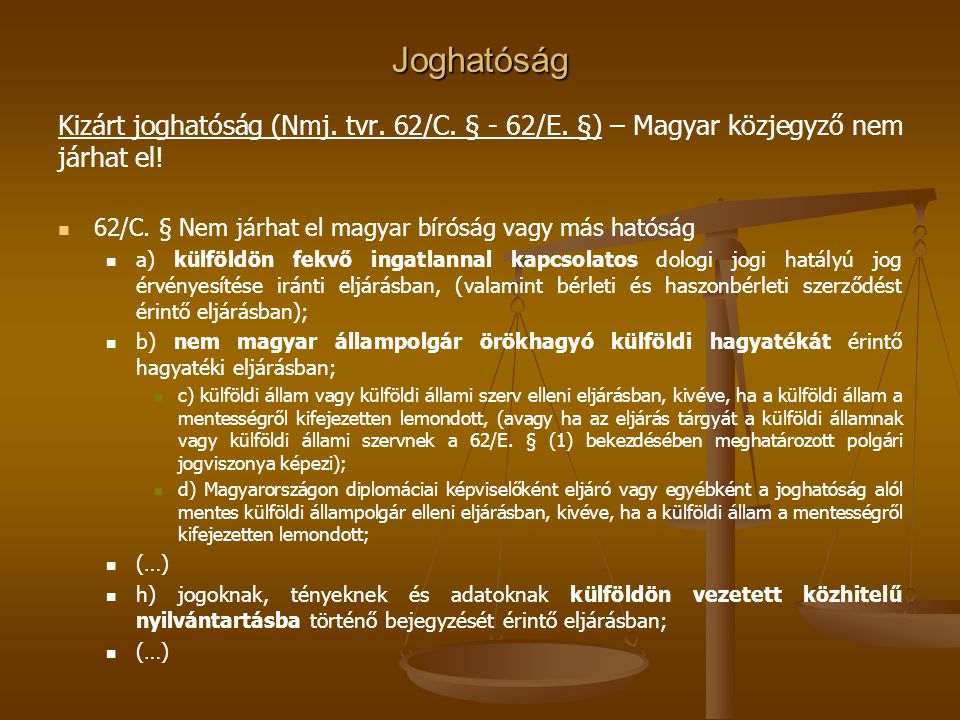 Joghatóság Kizárt joghatóság (Nmj. tvr. 62/C. § - 62/E. §) – Magyar közjegyző nem járhat el! 62/C. § Nem járhat el magyar bíróság vagy más hatóság.
