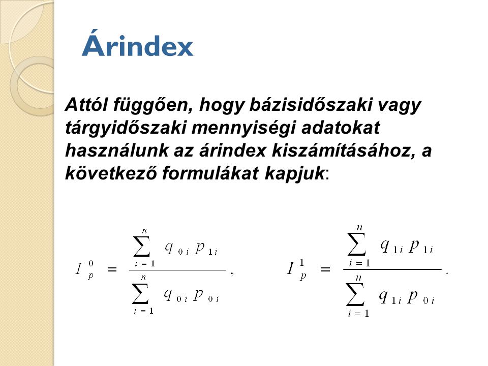 Árindex Attól függően, hogy bázisidőszaki vagy tárgyidőszaki mennyiségi adatokat használunk az árindex kiszámításához, a következő formulákat kapjuk:
