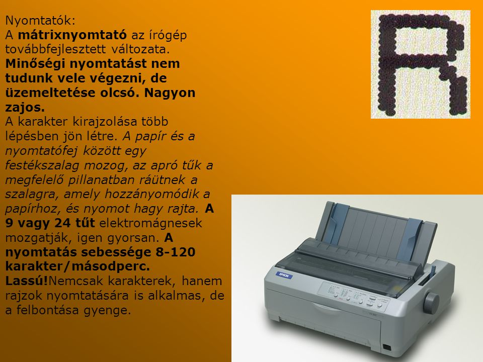 Nyomtatók: A mátrixnyomtató az írógép továbbfejlesztett változata. Minőségi nyomtatást nem tudunk vele végezni, de üzemeltetése olcsó. Nagyon zajos.