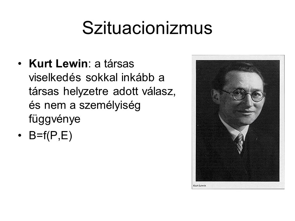 Szituacionizmus Kurt Lewin: a társas viselkedés sokkal inkább a társas helyzetre adott válasz, és nem a személyiség függvénye.