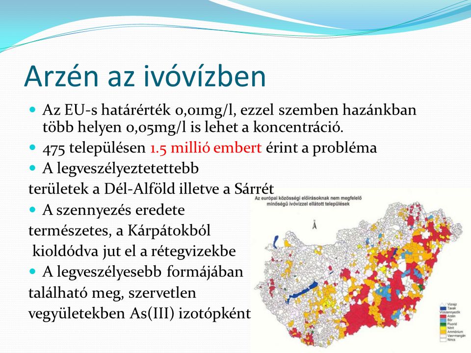 Arzén az ivóvízben Az EU-s határérték 0,01mg/l, ezzel szemben hazánkban több helyen 0,05mg/l is lehet a koncentráció.