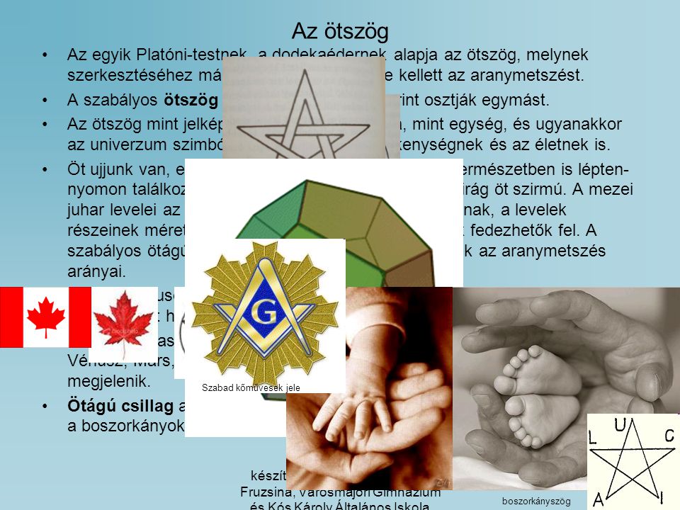 Az ötszög Az egyik Platóni-testnek, a dodekaédernek alapja az ötszög, melynek szerkesztéséhez már Platónnak is ismernie kellett az aranymetszést.