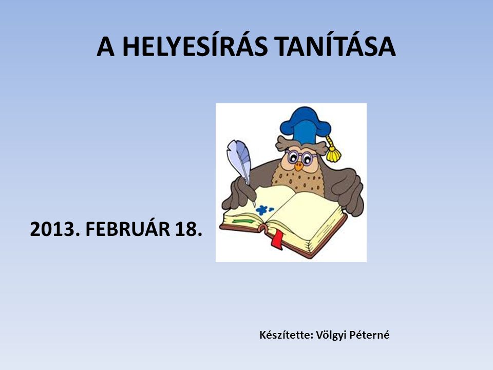 A HELYESÍRÁS TANÍTÁSA FEBRUÁR 18. Készítette: Völgyi Péterné