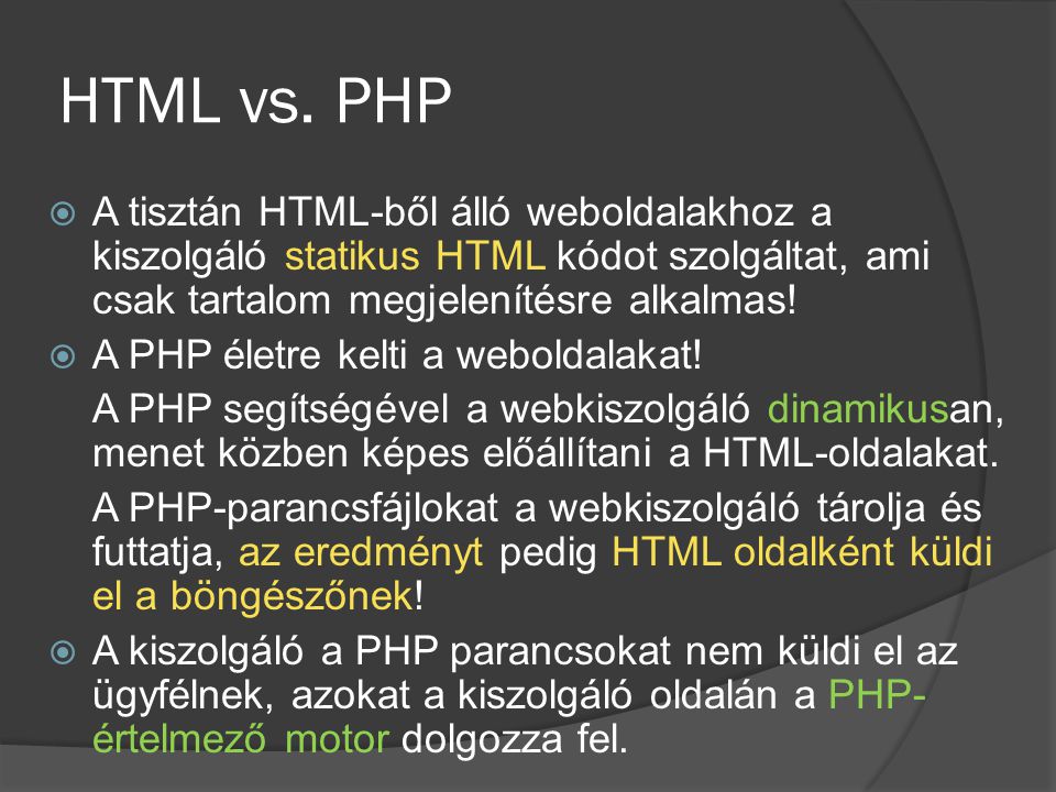 HTML vs. PHP A tisztán HTML-ből álló weboldalakhoz a kiszolgáló statikus HTML kódot szolgáltat, ami csak tartalom megjelenítésre alkalmas!
