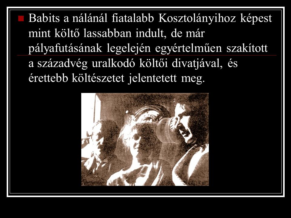 Babits a nálánál fiatalabb Kosztolányihoz képest mint költő lassabban indult, de már pályafutásának legelején egyértelműen szakított a századvég uralkodó költői divatjával, és érettebb költészetet jelentetett meg.