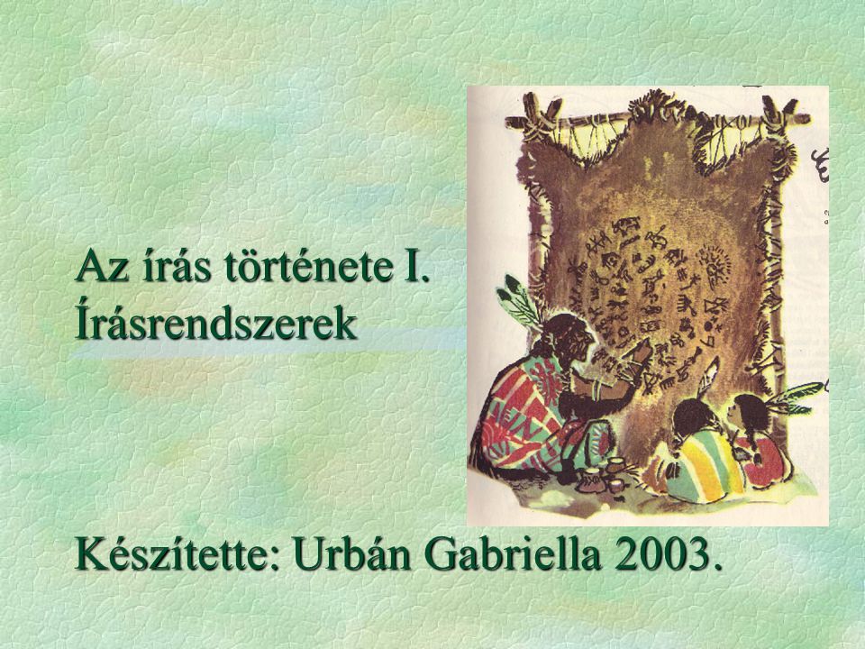 Az írás története I. Írásrendszerek Készítette: Urbán Gabriella 2003.