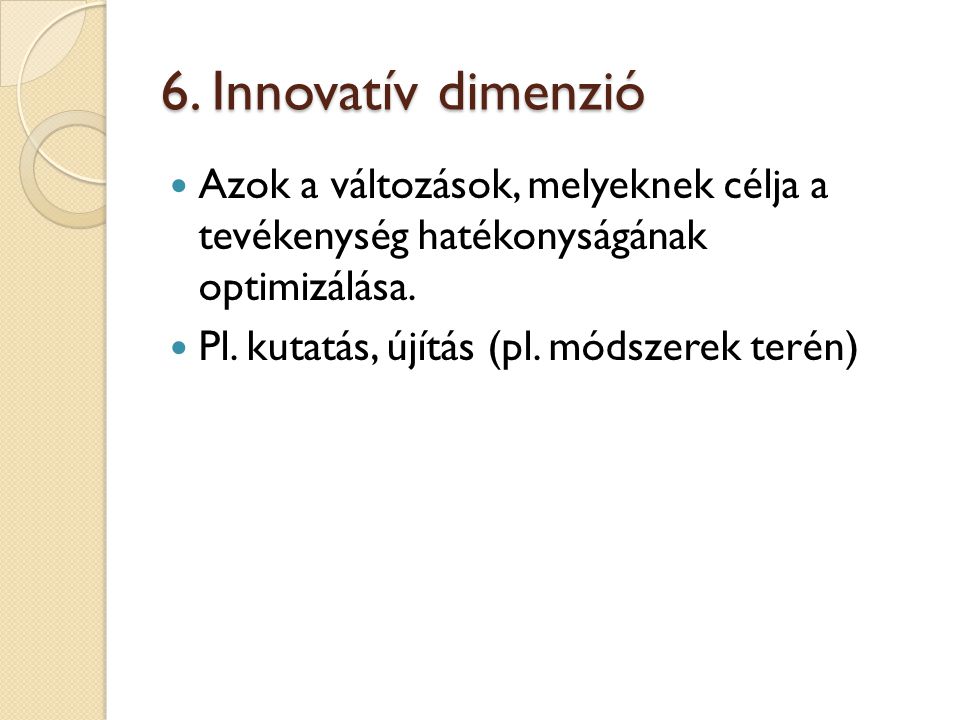 6. Innovatív dimenzió Azok a változások, melyeknek célja a tevékenység hatékonyságának optimizálása.