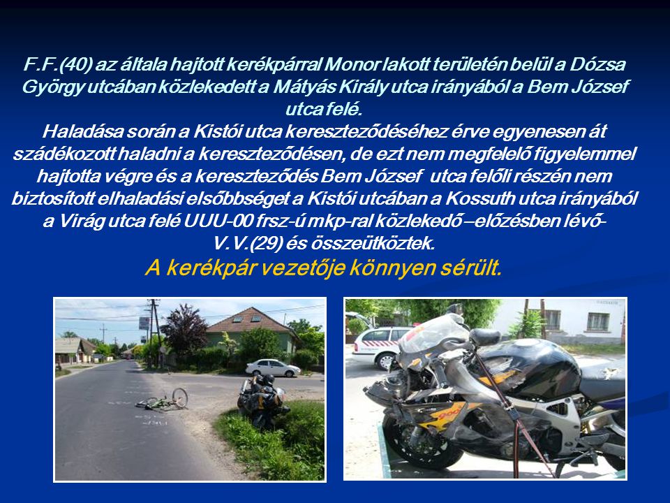 F.F.(40) az általa hajtott kerékpárral Monor lakott területén belül a Dózsa György utcában közlekedett a Mátyás Király utca irányából a Bem József utca felé.