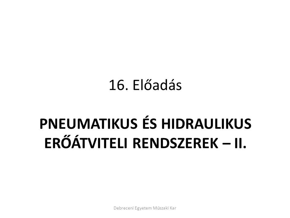 16. Előadás PNEUMATIKUS ÉS HIDRAULIKUS ERŐÁTVITELI RENDSZEREK – II.