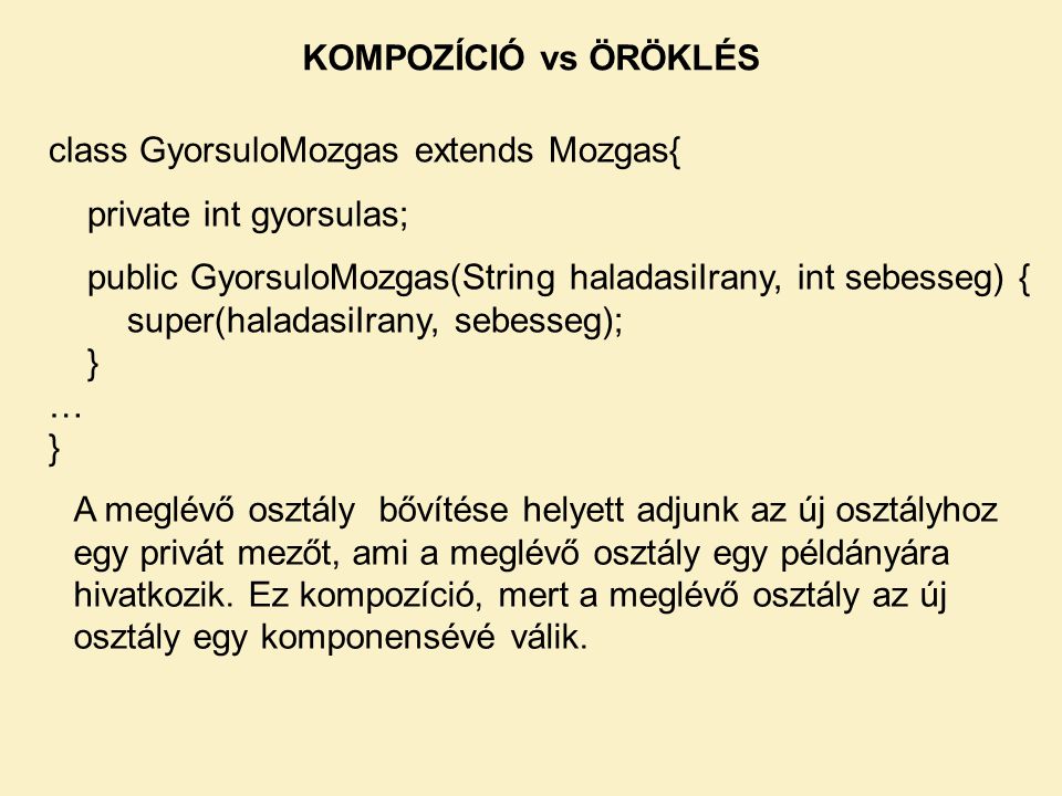 KOMPOZÍCIÓ vs ÖRÖKLÉS class GyorsuloMozgas extends Mozgas{ private int gyorsulas; public GyorsuloMozgas(String haladasiIrany, int sebesseg) {